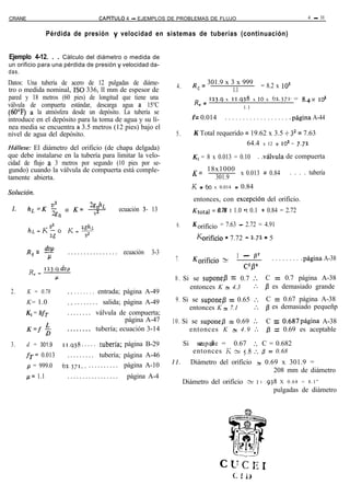 CRANE                                     CAPiTULO     4 - EJEMPLOS DE PROBLEMAS DE FLUJO                                                4 - ll


                   Pérdida de presión y velocidad en sistemas de tuberías (continuación)


Ejemplo 4-12. . . Cálculo del diámetro o medida de
un orificio para una pérdida de presión y velocidad da-
das.
Datos: Una tubería de acero de 12 pulgadas de diáme-                               R = 301.9 x 3 x 999 = 8.2 x 10’
                                                                         4.          e
tro o medida nominal, ISO 336, ll mm de espesor de                                               1.1
pared y 18 metros (60 pies) de longitud que tiene una                                    123.9 x 11.938 x IO x 62.371. = 8.4x loS
válvula de compuerta estándar, descarga agua a 15°C                                 R, =
                                                                                                       1.1
(6O’F) a la atmósfera desde un depósito. La tubería se
introduce en el depósito para la toma de agua y su lí-                             f = 0.014   . . . . . . . . . . . . . . . . . . .página A-44
nea media se encuentra a 3.5 metros (12 pies) bajo el
nivel de agua del depósito.                                             5.         K Total requerido = 19.62 x 3.5 + 3’ = 7.63
                                                                                                         64.4       x 12 + 10’ = JJ.72
Hálfese: El diámetro del orificio (de chapa delgada)
que debe instalarse en la tubería para limitar la velo-                            K, = 8 x 0.013 = 0.10      . .válvula de compuerta
cidad de flujo a 3 metros por segundo (10 pies por se-
gundo) cuando la válvula de compuerta está comple-                                 K= 18x1000
                                                                                                    x 0.013 = 0.84             . . . . tubería
tamente abierta.                                                                           301.9
                                                                                   K = 60 x 0.014 = 0.84
Sofución.
                                                                                   entonces, con excepcibn           del orificio.
 1. ,,=,zg n oKEZgnhL                 V
                                                     ecuación 3- 13                Ktotd = 0.78 t 1.0 •t 0.1 + 0.84 = 2.72

                                                                         6.        K orificio = 7.63 - 2.72 = 4.91
        hr.=K$o            K=‘+
                                                                                     kificio = 7.72 - 2.72 = 5
        R       = dvp      ................           ecuación   3-3
            e      I-1                                                  7.                          ’ - pz             . . . . . . . . .página A-38
                                                                                   Korificio >
                                                                                                      c2p4
                                                                        8 . Si se supone/3 = 0.7 :.                  C = 0.7 página A-38
                                                                              entonces K s 4.3   .‘.                 /3 es demasiado grande
 2.     K = 0.78             . . . . . . . entrada; página A-49
        K= 1.0             :: . . . . . . . . salida; página A-49       9 . Si se supone0 = 0.65 :.                  C = 0.67 página A-38
                                                                              entonces K = 7.1   :.                  p es demasiado pequeñp
       K, = Sf,            . . . . . . . . válvula de compuerta;
                                                      página A-47      1 0 . Si se suponep = 0.69 :.                 C = 0.687página A-38
        K=f$               . . . . . . . . tubería; ecuación 3-14              entonces K z 4.9 :.                   fl = 0.69 es aceptable

 3.     d = 301.9        11.938   . . . . . .tubería; página B-29             Si    se P = 0.67 :. C = 0.682
                                                                                     supone
                                                                                   entonces l< s 5.8 :. p = 0.68
       fT= 0.013           . . . . . . . . . tubería; página A-46
                         62.~71.. . . . . . . . . . . página A-10      ll.         Diámetro del orificio % 0.69 x 301.9 =
        p = 999.0
                                                                                                              208 mm de diámetro
        g= 1.1             .................           página A-4
                                                                              Diámetro del orificio - I         I    ,938 X 0 . 6 8 = 8 . 1 ”
                                                                                                                        pulgadas de diámetro
 