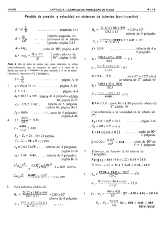 CRANE                                         CAPíTULO 4 - EJEMPLOS DE PROBLEMAS DE FLUJO                                                    4 - 13


                    Pérdida de presión y velocidad en sistemas de tuberías (continuación)


                                                                                  R = 21.22~1500~999                        =225x1o5
       K=f+                     . . . . . . . . . . . . . .ecuación   3-14         e     128.2 x 1.1
                                                                                                                          tubería de 5 pulgadas
                                         tubería pequeña, en
                                   . . términos de la tubería                     K, = jo.6 5 047 xx 1.12 371
                                                                                            x 400     6                    = 2.27 x 105
       K = ’                .’..’’     I grande; página 2-13
       K = 14fT                         codo de 90’; página A-49                  f= 0.018               . . . . . . . . . . . . . . tubería de 4 o
                                                                                                                                     5- pulgadas
       K= 14fT + (l - fi2j2                       codo reductor de
                                                  90”; página A-46                K= 0.018x67x                  1000 = 9.4
                              0”                                             6.
                                         /                                                128.2
Nota: A falta de datos de prueba para codos reductores, se estima,
conservadoramente, que su resistencia es igual a la suma de la
debida aun codo de 5 oulgadas de paso constante y la de un ensan-
chamiento repentino (4 a 5 pulgadas).
                                                                                  K=9.4 ..9.6...                        para 67 m (225 pies)
       B=$                  .................                página A-46                                          de tubería de 5” cédula 40
                2
                                                                                  K= 0.018x34x                  1000
 3.    ~~999.0 61.371 . . . . . . . . . . . página A-10                                    102.3
      h = 1.1       . . . . . . . . . . . . . . . . . página A-4                           0.018   x    110 x    12
                                                                                  K=                                   = 5.9
      dI = 102.3 4.026 .tubería de 4 pulgadas cédula                                               4.026
                                                  40; página B-21
      d2 = 128.2 5 047..                tubería de 5 pulgadas                     K = 6.0 5.9 . .para 34 m (110 pies) de tubería de
                                     cédula 40; página B-21                                              4” cédula 40
      fT = 0.016   . . . . ...<... paso de 5 pulgadas;                            Con referencia a la velocidad en la tubería de
                                                                                   9,
                                          página-A-46                             5 >
           102.3
4.     /3= 128.2 = 0.80
           -                                                                      K2 = 6.0 + 0.84 = 14.6                   . . . . . . . . página 2-14
              4.026                                                               Kg = 5.9 i 0.84 = 14.4
      P= - = 0.80
              5.047
                                                                                  K=14~0.016=0.22                         . . . . . . . . codode90’
       Z2 -Z1 =22-0=22metros                                                                                                               5 pulgadas
       zz- 2, = 75 - 0 = 75 pies                                                  K=0.22+              oS = 0.54 . . . . codo de 90° de
                                                                                                                                 5 x 4 pulgadas
      TI, = 3.04 1~~8 , . . . tubería de 4 pulgadas;
                                            página B-16                      7.   Entonces, en función de la tubería de
      ~1~ = 1.94 6.42. . . . . . tubería de 5 pulgadas;                           5 pulgadas.
                                            página B-16                           KTOTAL = 9.4 t 14.6 t 0.22 t 0.54 = 24.8
      29 2 -v21            1.9362 - 3.0412                                        KTOTAL = 9.6 + 14.4 + 0.22 + 0.54 = 24.8
          2gn          =       2 x 9.81    = - 0.28 metros
                                                                                  h       = 22.96 x 24.8 x 15002
      ll22 - 9,       6 . 4 2 ’ - 10.08?                                     8.       L                                        = 4.74
         1R                2 x 311            -= - 0   04   pies                                        128.24
                                                                                    0 002j Q x 24.8 x 400’
                                                                                  h,z-------=                                  15.8
                                                                                                        j.047"
5.    Para tuberías cédula 40
      R = 21.22~1500~999                       =283x1o5                                                999 x 9.81 (22 - 0.28
                                                                             9.   Pl --P* =                                         t   4.74) = 2.6 bar
       e    102.3 x 1.1                                                                                   1O5
                                              tubería de 4 pulgadas
      K = jo.6 x jo0 x             62   371                                                                           (75 - 0.94 + 15.8) = 39.0
                                                  C) ,Y IC
                      4 020 x 1.1                                                                                                       libras/pulg:
 