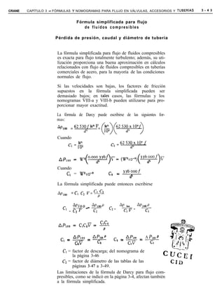 CRANE   CAPÍTULO 3 - FÓRMULAS Y NOMOGRAMAS PARA FLUJO EN VÁLVULAS, ACCESORIOS Y TUSERiAS   3 - 4 3


                                 Fórmula simplificada para flujo
                                    de fluidos compresibles

                      Pérdida de presión, caudal y diámetro de tubería


                       La fórmula simplificada para flujo de fluidos compresibles
                       es exacta para flujo totalmente turbulento; además, su uti-
                       lización proporciona una buena aproximación en cálculos
                       relacionados con flujo de fluidos compresibles en tuberías
                       comerciales de acero, para la mayoría de las condiciones
                       normales de flujo.

                      Si las velocidades son bajas, los factores de fricción
                      supuestos en la fórmula simplificada pueden ser
                      demasiado bajos; en tales casos, las fórrnulas y los
                      nomogramas VIII-a y VIII-b pueden utilizarse para pro-
                      porcionar mayor exactitud.

                      La fórmula de Darcy puede escribirse de las siguientes for-
                      mas:



                       Cuando




                       Cuando
                           c, = w*lo-g             ca = 336omf
                                                           d5
                       La fórmula simplificada puede entonces escribirse

                       AP,OO =c, cz pc+
                                AP                        AP
                                                          loo Apmop
                               - o -_
                                  lo     aplooP
                                                   cz =   v =   7
                          c1 = cî v       c1




                        c, r L$!? = Lg!!                        A Pm P
                                                     c* = k!$ = c
                                     1                         1           1


                         CI = factor de descarga; del nomograma de
                               la página 3-46
                         CZ = factor de diámetro de las tablas de las
                               páginas 3-41 a 3-49.
                      Las limitaciones de la fórmula de Darcy para flujo com-
                      presibles, como se indicó en la página 3-4, afectan también
                      a la fórmula simplificada.
 
