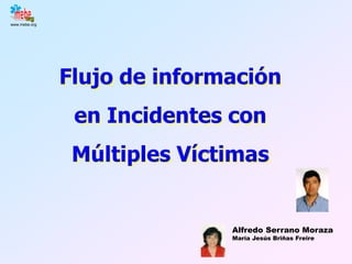 www.mebe.org




               Flujo de información
                en Incidentes con
                Múltiples Víctimas


                              Alfredo Serrano Moraza
                              María Jesús Briñas Freire
 