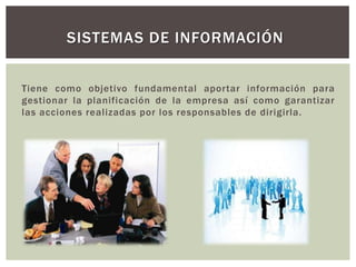 Tiene como objetivo fundamental aportar información para
gestionar la planificación de la empresa así como garantizar
las acciones realizadas por los responsables de dirigirla.
SISTEMAS DE INFORMACIÓN
 