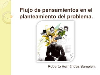 Flujo de pensamientos en el
planteamiento del problema.




          Roberto Hernández Sampieri.
 