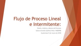 Flujo de Proceso Lineal
e Intermitente:
Diseño, Análisis y Mejora de Procesos
Sotaro Arnoldo Godínez Nitta 14000998
Guatemala 9 de marzo de 2018
 