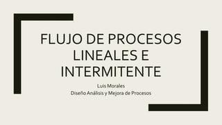 FLUJO DE PROCESOS
LINEALES E
INTERMITENTE
Luis Morales
DiseñoAnálisis y Mejora de Procesos
 