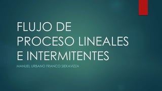 FLUJO DE
PROCESO LINEALES
E INTERMITENTES
MANUEL URBANO FRANCO SIEKAVIZZA
 