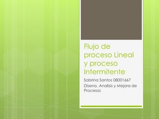 Flujo de
proceso Lineal
y proceso
Intermitente
Sabrina Santos 08001667
Diseno, Analisis y Mejora de
Procesos
 