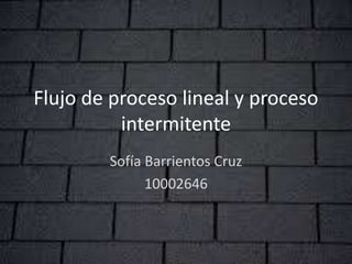 Flujo de proceso lineal y proceso
intermitente
Sofía Barrientos Cruz
10002646
 