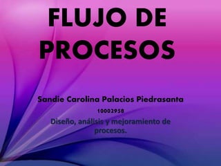 FLUJO DE
PROCESOS
Sandie Carolina Palacios Piedrasanta
10002958
Diseño, análisis y mejoramiento de
procesos.
 