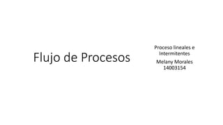 Flujo de Procesos
Proceso lineales e
Intermitentes
Melany Morales
14003154
 