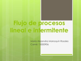 Flujo de procesos
lineal e intermitente
       María Alejandra Marroquín Rosales
       Carné: 13000906
 