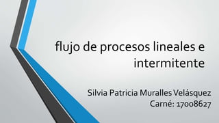 flujo de procesos lineales e
intermitente
Silvia Patricia MurallesVelásquez
Carné: 17008627
 