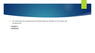  En ocasiones las operaciones de flujo lineal se dividen en dos tipos de
producción:
– masiva y
– continua.
 