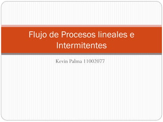 Kevin Palma 11002077
Flujo de Procesos lineales e
Intermitentes
 