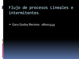 Flujo de procesos Lineales e
intermitentes
 Gary Godoy Recinos 08001549
 