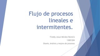 Flujo de procesos
lineales e
intermitentes.
Freddy Josue Méndez Romero
13001284
Diseño, Análisis y mejora de procesos
 