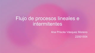 Flujo de procesos lineales e
intermitentes
Ana Priscila Vásquez Moreno
22001554
 