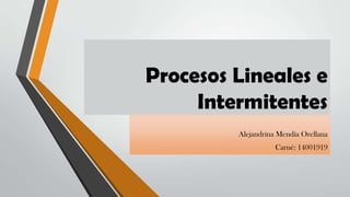 Procesos Lineales e
Intermitentes
Alejandrina Mendía Orellana
Carné: 14001919
 