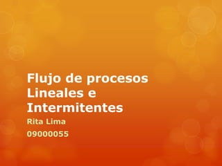 Flujo de procesos
Lineales e
Intermitentes
Rita Lima
09000055
 