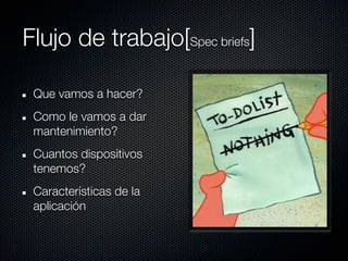Flujo de trabajo[Spec briefs]

 Que vamos a hacer?
 Como le vamos a dar
 mantenimiento?
 Cuantos dispositivos
 tenemos?
 Características de la
 aplicación
 