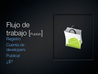 Flujo de
trabajo [Publish]
Registro
Cuenta de
developers
Publicar
¿$?
 