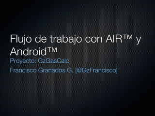 Flujo de trabajo con AIR™ y
Android™
Proyecto: GzGasCalc
Francisco Granados G. [@GzFrancisco]
 