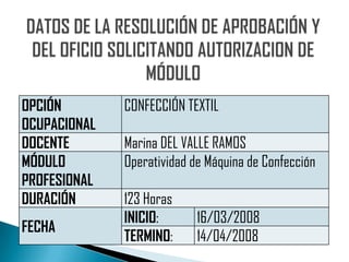 OPCIÓN        CONFECCIÓN TEXTIL
OCUPACIONAL
DOCENTE       Marina DEL VALLE RAMOS
MÓDULO        Operatividad de Máquina de Confección
PROFESIONAL
DURACIÓN      123 Horas
              INICIO:       16/03/2008
FECHA
              TERMINO:      14/04/2008
 