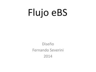 Flujo eBS
Diseño
Fernando Severini
2014
 