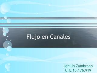 Flujo en Canales 
Jehilin Zambrano 
C.I.:15.176.919 
 