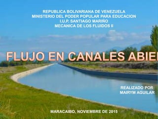 REPUBLICA BOLIVARIANA DE VENEZUELA
MINISTERIO DEL PODER POPULAR PARA EDUCACION
I.U.P. SANTIAGO MARIÑO
MECANICA DE LOS FLUIDOS II
REALIZADO POR:
MAIRYM AGUILAR
MARACAIBO, NOVIEMBRE DE 2015
 