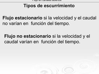 Flujo en canales abiertos
Tipos de escurrimientoTipos de escurrimiento
Flujo estacionario si la velocidad y el caudal
no varían en función del tiempo.
Flujo no estacionario si la velocidad y el
caudal varían en función del tiempo.
 