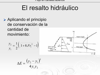 El resalto hidráulicoEl resalto hidráulico
Aplicando el principioAplicando el principio
de conservación de lade conservación de la
cantidad decantidad de
movimiento:movimiento:
Flujo en canales abiertos
( )1.81
2
1 2
1
1
2
−+= Fr
y
y
( )
21
3
12
4 yy
yy
E
−
=∆
 