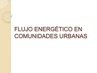 FLUJO ENERGÉTICO EN
COMUNIDADES URBANAS
 