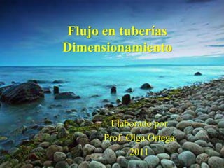 Flujo en tuberías
Dimensionamiento
Elaborado por
Prof. Olga Ortega
2011
 
