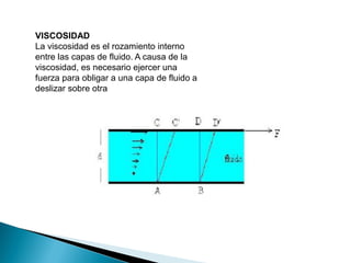 VISCOSIDAD
La viscosidad es el rozamiento interno
entre las capas de fluido. A causa de la
viscosidad, es necesario ejercer una
fuerza para obligar a una capa de fluido a
deslizar sobre otra
 