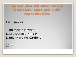 La química del amor en los humanos, sexo con y sin reproducción. Estudiantes: Juan Martin Navas B. Laura Daniela Niño F. Daniel Naranjo Cardona. 11.4 