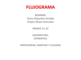FLUJOGRAMA
NOMBRE:
Tania Alejandra Giraldo
Jhojan Stiven Gonzalez
GRADO 11-12
ASIGNATURA:
OFIMATICA
PROFESORAS: MARTHA Y CLAUDIA
 