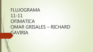 FLUJOGRAMA
11-11
OFIMATICA
OMAR GRISALES – RICHARD
GAVIRIA
 