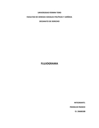 UNIVERSIDAD FERMIN TORO
FACULTAD DE CIENCIAS SOCIALES POLÍTICAS Y JURÍDICA
DECANATO DE DERECHO
FLUJOGRAMA
INTEGRANTE:
FRANKLIN FRANCO
CI: 26668188
 