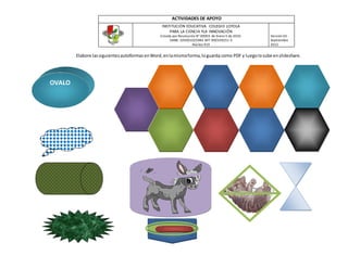 ACTIVIDADES DE APOYO
INSTITUCIÓN EDUCATIVA COLEGIO LOYOLA
PARA LA CIENCIA YLA INNOVACIÓN
Creada por Resolución N° 00003 de Enero 5 de 2010.
DANE: 105001025984 NIT: 900339251-3
Núcleo 919
Versión 03
Septiembre
2012
Elabore lassiguientesautoformas enWord,enlamismaforma,loguarda como PDF y luegolosube enslideshare.
OVALO