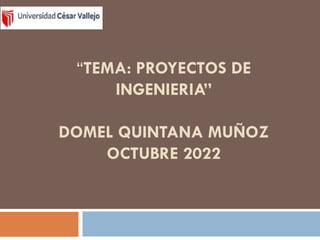 “TEMA: PROYECTOS DE
INGENIERIA”
DOMEL QUINTANA MUÑOZ
OCTUBRE 2022
 