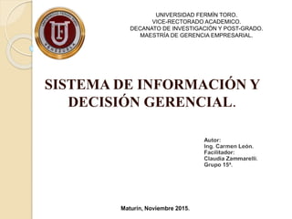 UNIVERSIDAD FERMÍN TORO.
VICE-RECTORADO ACADEMICO.
DECANATO DE INVESTIGACIÓN Y POST-GRADO.
MAESTRÍA DE GERENCIA EMPRESARIAL.
SISTEMA DE INFORMACIÓN Y
DECISIÓN GERENCIAL.
 