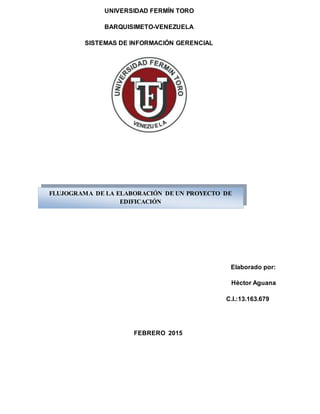 UNIVERSIDAD FERMÍN TORO
BARQUISIMETO-VENEZUELA
SISTEMAS DE INFORMACIÓN GERENCIAL
Elaborado por:
Héctor Aguana
C.I.:13.163.679
FEBRERO 2015
FLUJOGRAMA DE LA ELABORACIÓN DE UN PROYECTO DE
EDIFICACIÓN
 