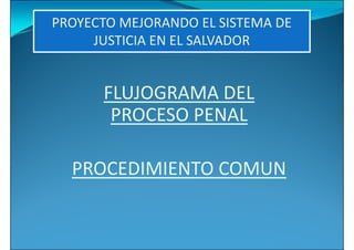 PROYECTO MEJORANDO EL SISTEMA DE
     JUSTICIA EN EL SALVADOR


      FLUJOGRAMA DEL
       PROCESO PENAL

  PROCEDIMIENTO COMUN
 