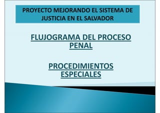 PROYECTO MEJORANDO EL SISTEMA DE
     JUSTICIA EN EL SALVADOR

  FLUJOGRAMA DEL PROCESO
          PENAL

       PROCEDIMIENTOS
          ESPECIALES
 