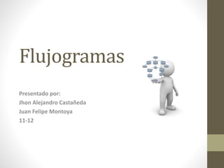 Flujogramas
Presentado por:
Jhon Alejandro Castañeda
Juan Felipe Montoya
11-12
 