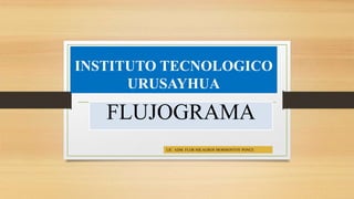 INSTITUTO TECNOLOGICO
URUSAYHUA
FLUJOGRAMA
LIC. ADM. FLOR MILAGROS MORMONTOY PONCE
 