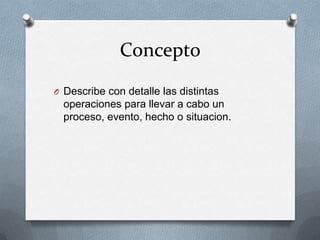 Concepto
O Describe con detalle las distintas
operaciones para llevar a cabo un
proceso, evento, hecho o situacion.