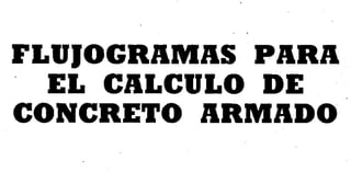 FLUJOGRAMAS PARA
EL CALCULO DE
CONCRETO ARMADO
 