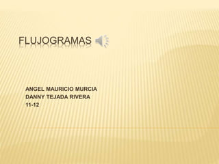 FLUJOGRAMAS
ANGEL MAURICIO MURCIA
DANNY TEJADA RIVERA
11-12
 