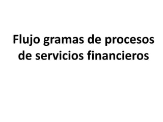 Flujo gramas de procesos
de servicios financieros
 